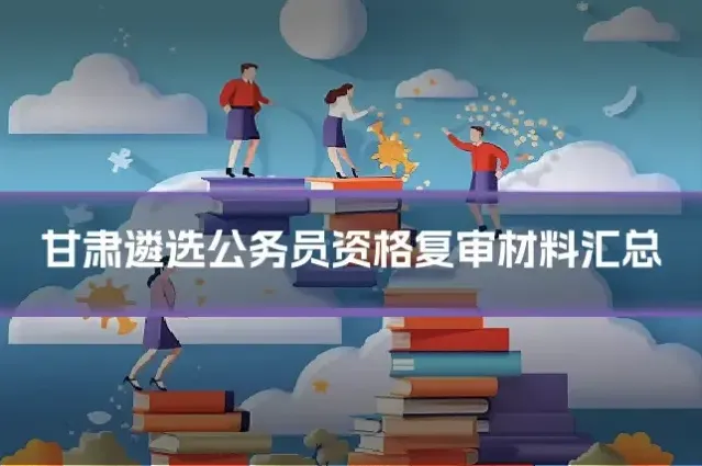 甘肃遴选公务员资格复审材料汇总