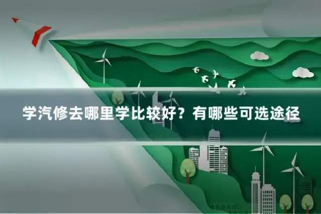 学汽修去哪里学比较好?有哪些可选途径