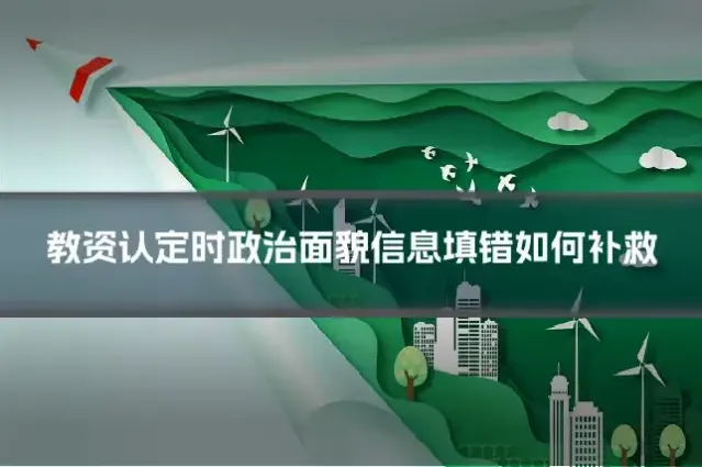 教资认定时政治面貌信息填错如何补救