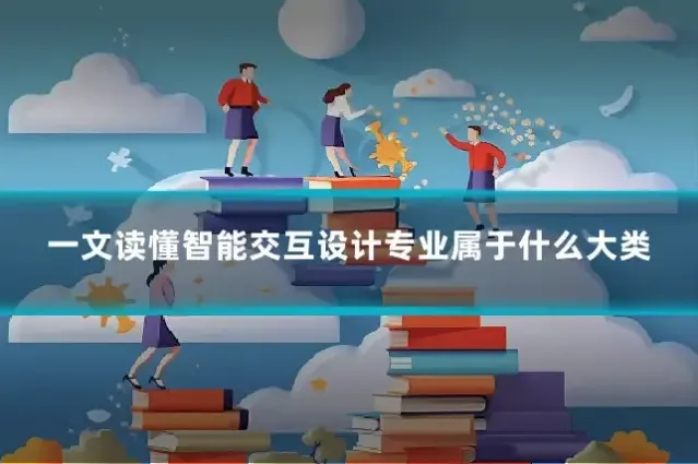 一文读懂智能交互设计专业属于什么大类