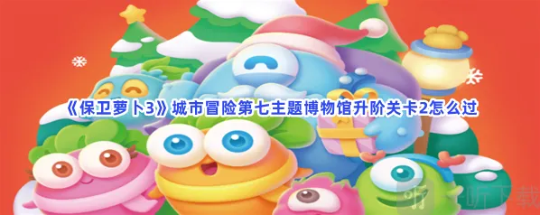 保卫萝卜3城市冒险第七主题博物馆升阶关卡2玩法 城市冒险第七主题博物馆升阶关卡2攻略