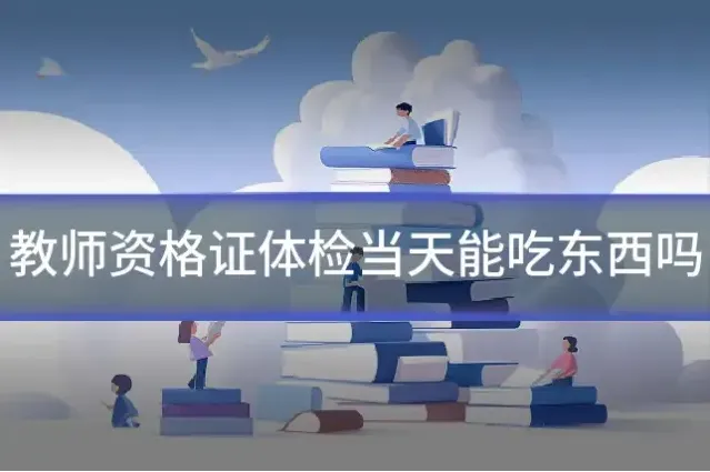 教师资格证体检当天能吃东西吗