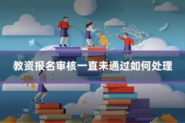 教资报名审核一直未通过如何处理