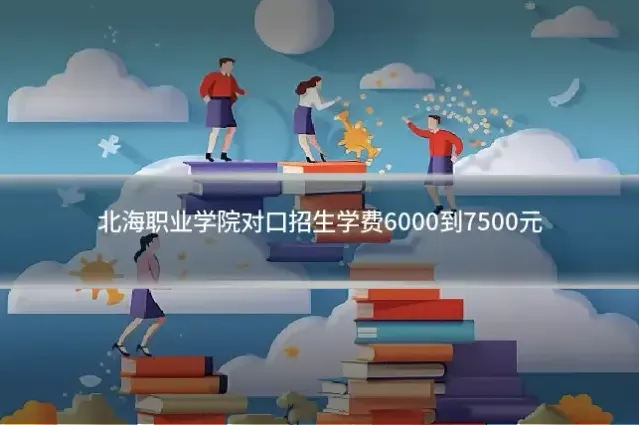 北海职业学院对口招生学费6000到7500元