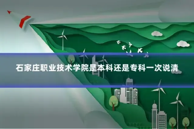 石家庄职业技术学院是本科还是专科一次说清