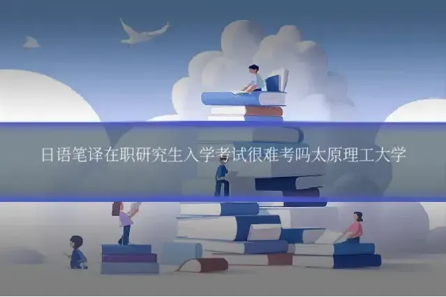 日语笔译在职研究生入学考试很难考吗太原理工大学