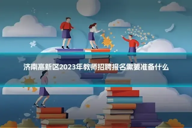 济南高新区2023年教师招聘报名需要准备什么