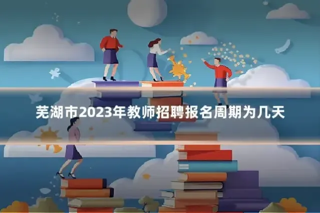 芜湖市2023年教师招聘报名周期为几天
