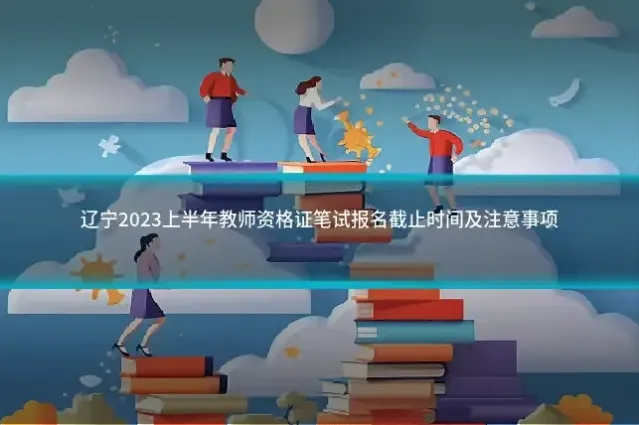 辽宁2023上半年教师资格证笔试报名截止时间及注意事项