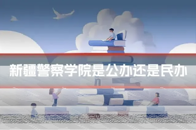 新疆警察学院是公办还是民办