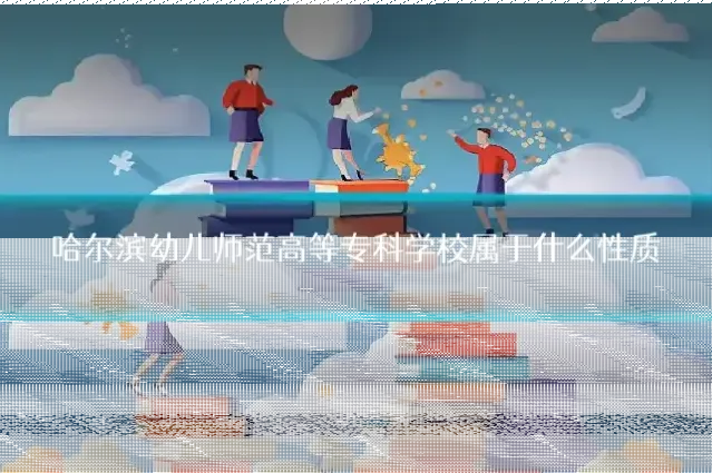 哈尔滨幼儿师范高等专科学校属于什么性质
