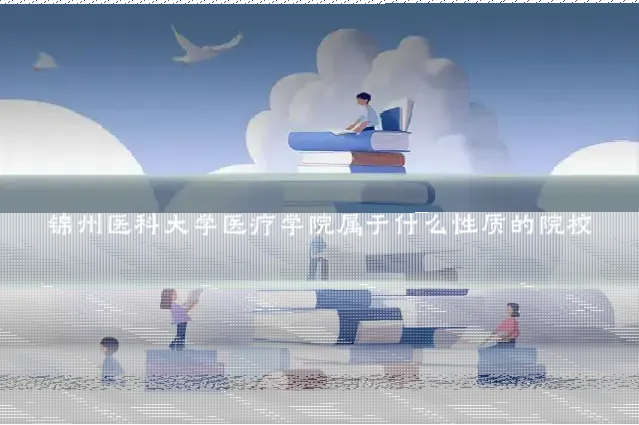锦州医科大学医疗学院属于什么性质的院校
