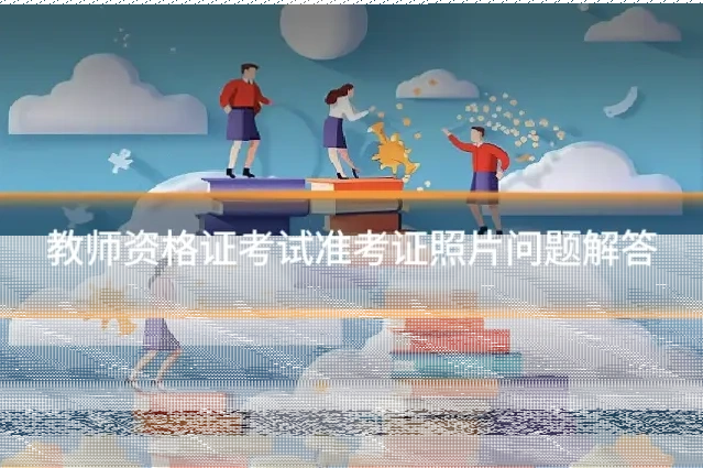 教师资格证考试准考证照片问题解答