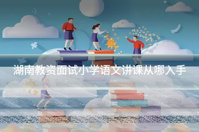 湖南教资面试小学语文讲课从哪入手