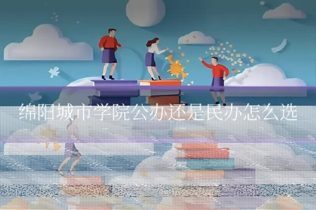 绵阳城市学院公办还是民办怎么选