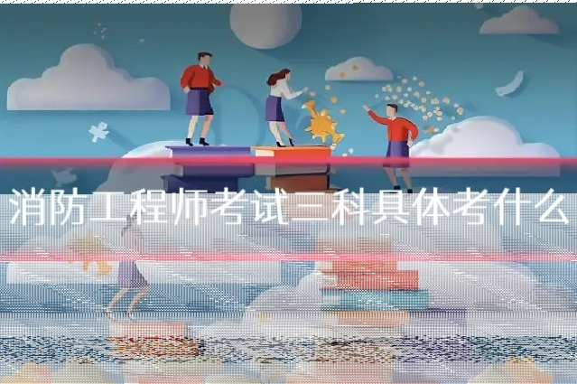 消防工程师考试三科具体考什么