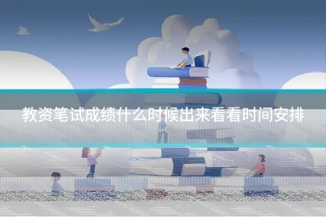 教资笔试成绩什么时候出来看看时间安排