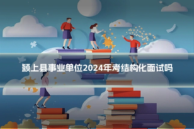 颍上县事业单位2024年考结构化面试吗