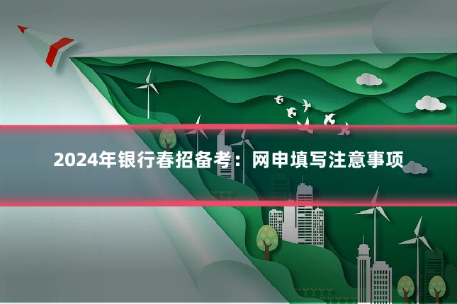 2024年银行春招备考:网申填写注意事项
