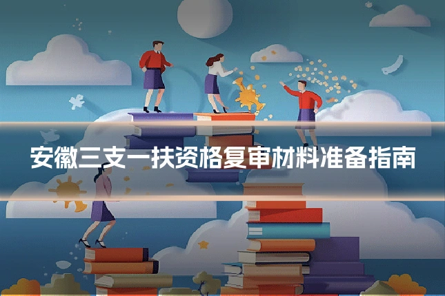 安徽三支一扶资格复审材料准备指南