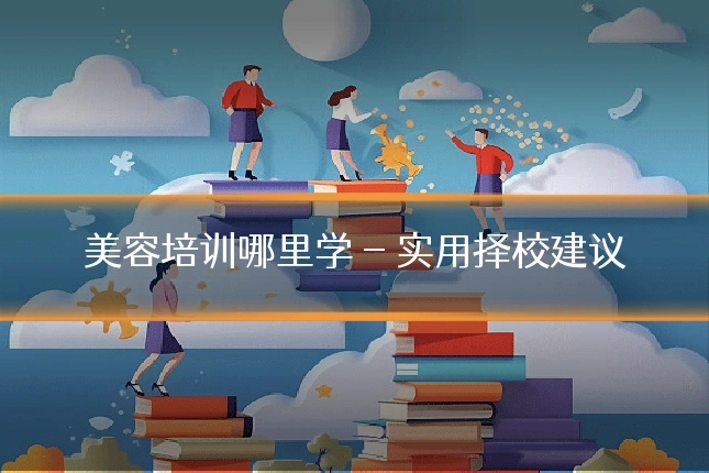 美容培训哪里学 - 实用择校建议