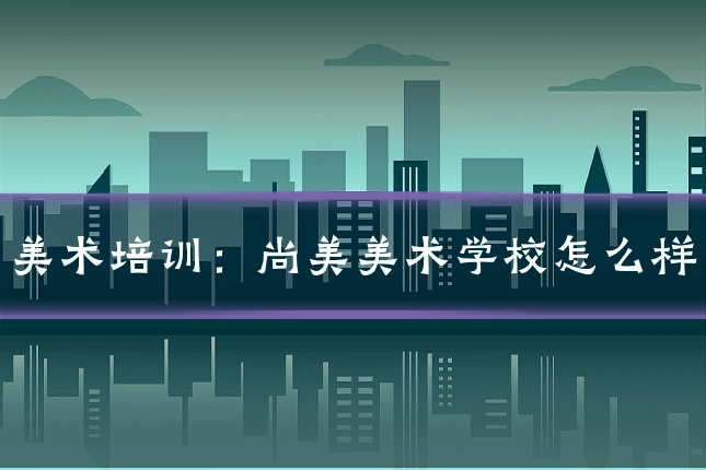 美术培训:尚美美术学校怎么样