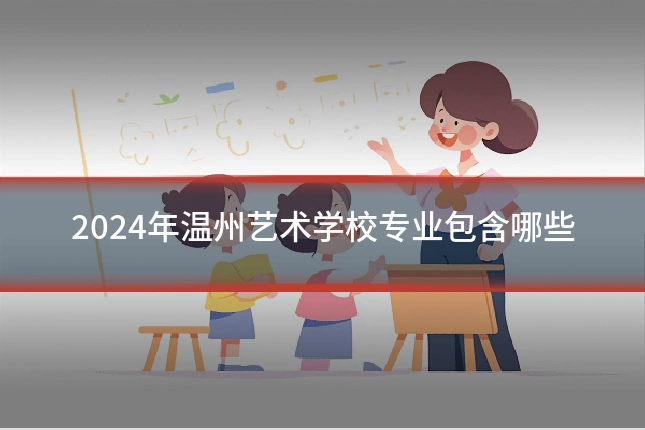 2024年温州艺术学校专业包含哪些
