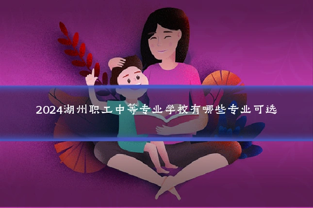 2024湖州职工中等专业学校有哪些专业可选