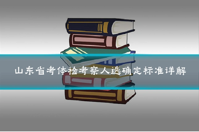 山东省考体检考察人选确定标准详解