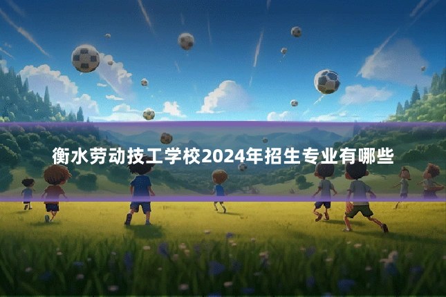 衡水劳动技工学校2024年招生专业有哪些