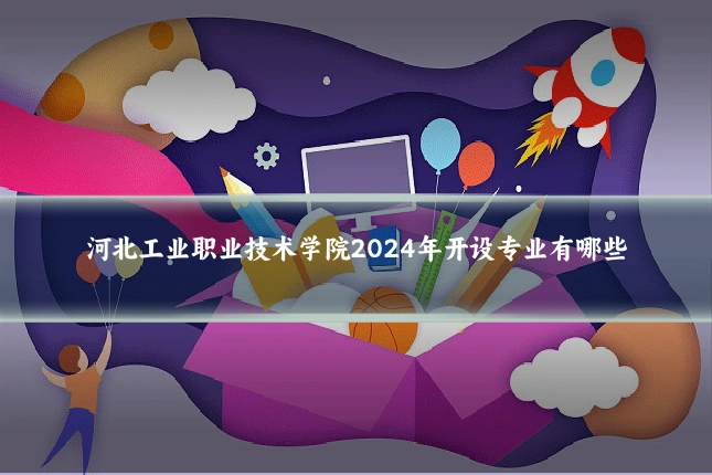 河北工业职业技术学院2024年开设专业有哪些