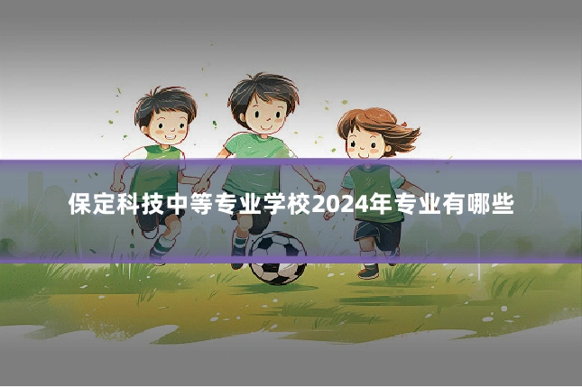 保定科技中等专业学校2024年专业有哪些