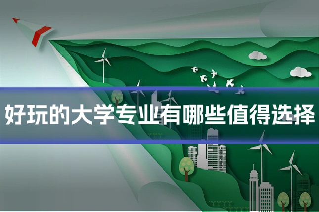 好玩的大学专业有哪些值得选择