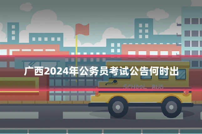 广西2024年公务员考试公告何时出