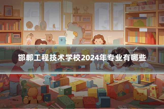 邯郸工程技术学校2024年专业有哪些