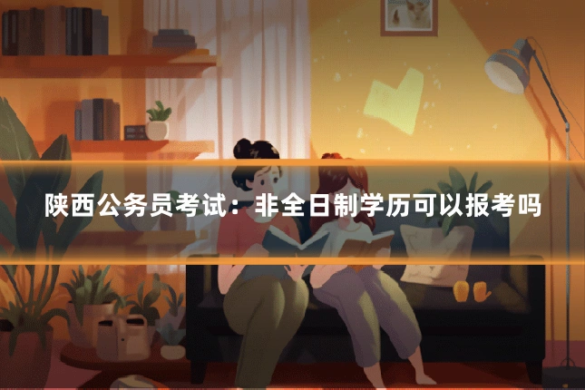陕西公务员考试:非全日制学历可以报考吗