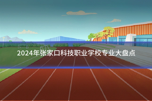 2024年张家口科技职业学校专业大盘点