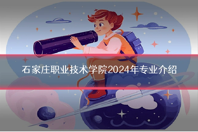 石家庄职业技术学院2024年专业介绍