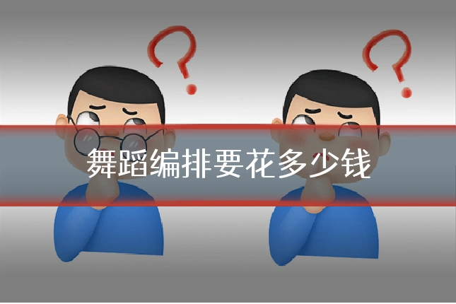 舞蹈编排要花多少钱