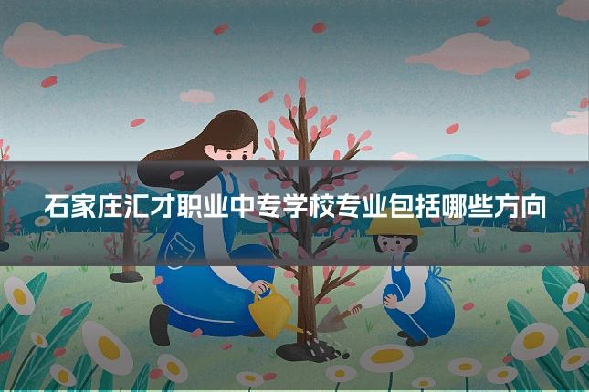 石家庄汇才职业中专学校专业包括哪些方向