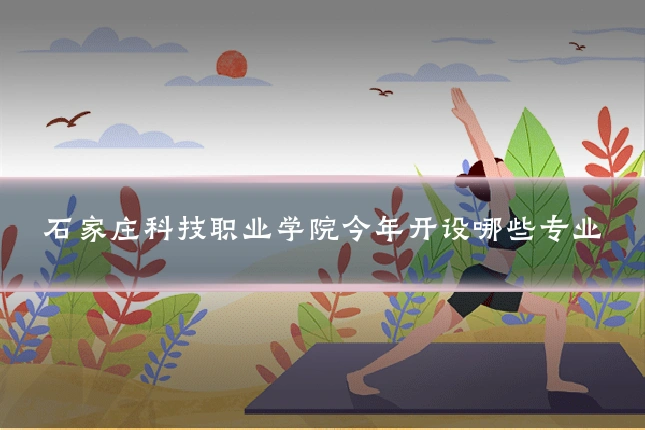 石家庄科技职业学院今年开设哪些专业