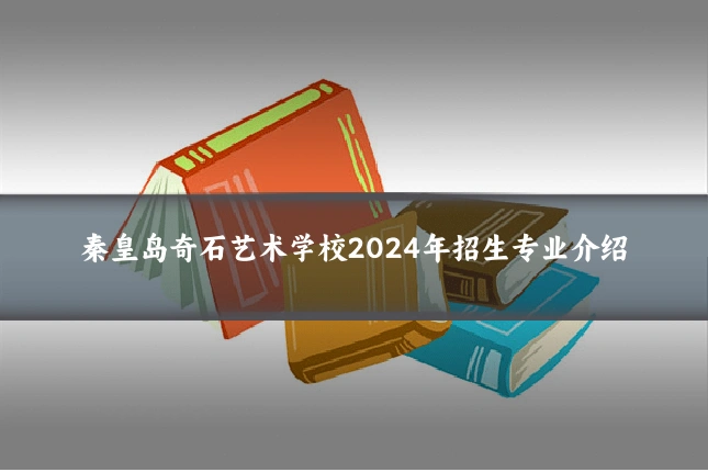 秦皇岛奇石艺术学校2024年招生专业介绍