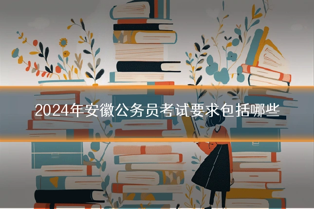 2024年安徽公务员考试要求包括哪些