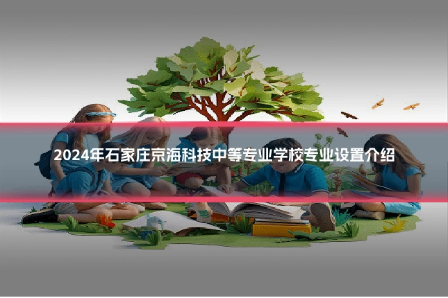 2024年石家庄京海科技中等专业学校专业设置介绍