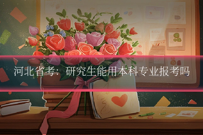 河北省考:研究生能用本科专业报考吗