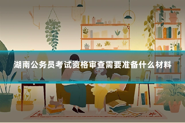 湖南公务员考试资格审查需要准备什么材料