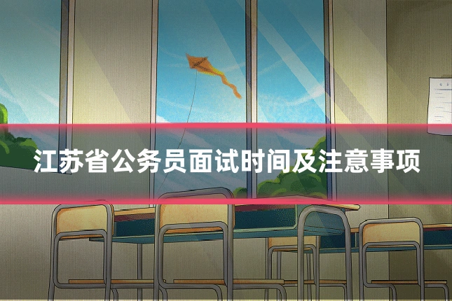江苏省公务员面试时间及注意事项