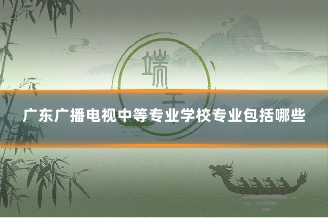 广东广播电视中等专业学校专业包括哪些