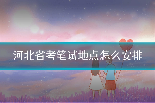 河北省考笔试地点怎么安排