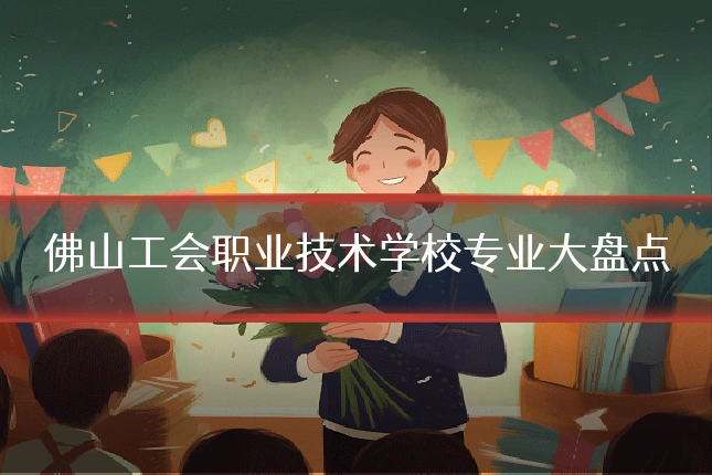 佛山工会职业技术学校专业大盘点